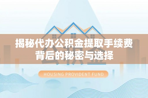 名间揭秘代办公积金提取手续费背后的秘密与选择