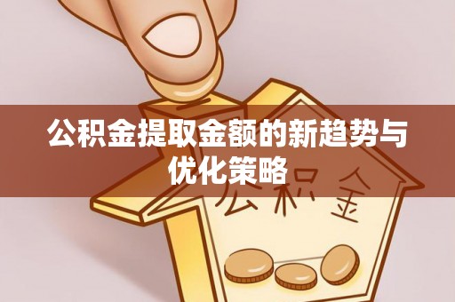 名间公积金提取金额的新趋势与优化策略