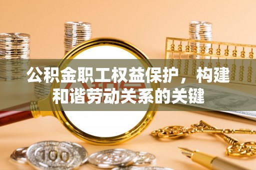 名间公积金职工权益保护，构建和谐劳动关系的关键