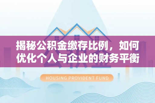 名间揭秘公积金缴存比例，如何优化个人与企业的财务平衡