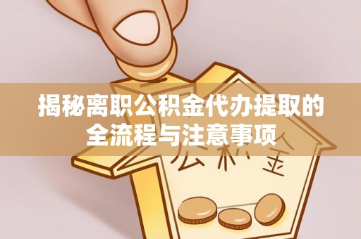 名间揭秘离职公积金代办提取的全流程与注意事项