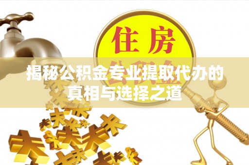 名间揭秘公积金专业提取代办的真相与选择之道