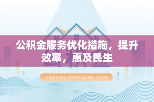 名间公积金服务优化措施，提升效率，惠及民生