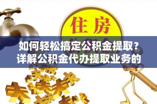 名间如何轻松搞定公积金提取？详解公积金代办提取业务的便捷之道