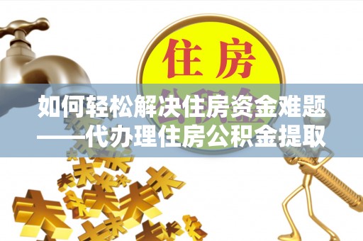 名间如何轻松解决住房资金难题——代办理住房公积金提取服务详解