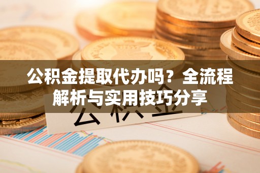 名间公积金提取代办吗？全流程解析与实用技巧分享