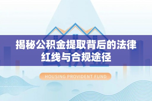 名间揭秘公积金提取背后的法律红线与合规途径