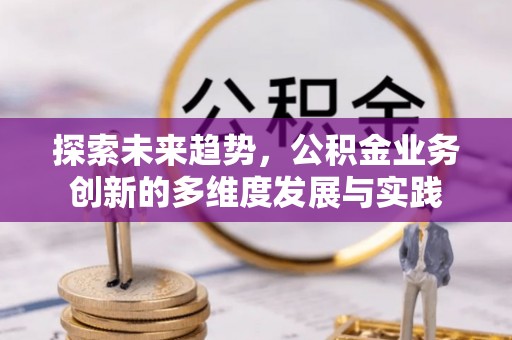 名间探索未来趋势，公积金业务创新的多维度发展与实践