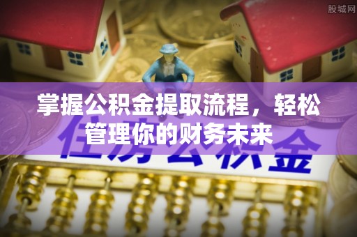 名间掌握公积金提取流程，轻松管理你的财务未来