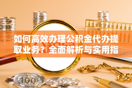 名间如何高效办理公积金代办提取业务？全面解析与实用指南