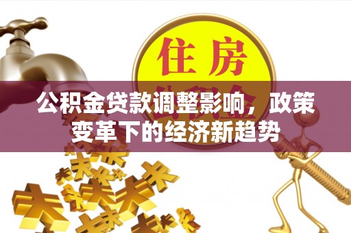 名间公积金贷款调整影响，政策变革下的经济新趋势