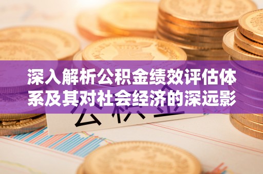 名间深入解析公积金绩效评估体系及其对社会经济的深远影响