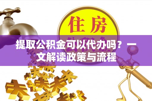 名间提取公积金可以代办吗？一文解读政策与流程