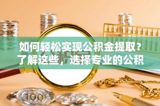 名间如何轻松实现公积金提取？了解这些，选择专业的公积金提取代办服务