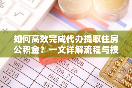 名间如何高效完成代办提取住房公积金？一文详解流程与技巧