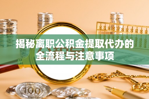 名间揭秘离职公积金提取代办的全流程与注意事项