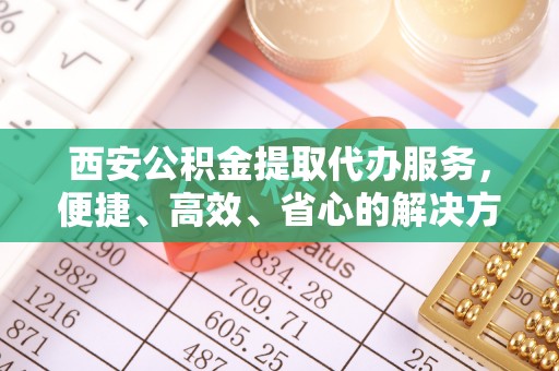 名间西安公积金提取代办服务，便捷、高效、省心的解决方案