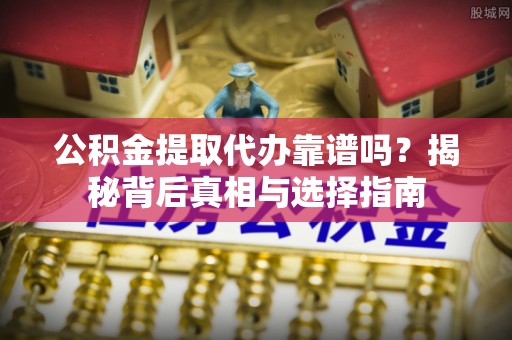 名间公积金提取代办靠谱吗？揭秘背后真相与选择指南