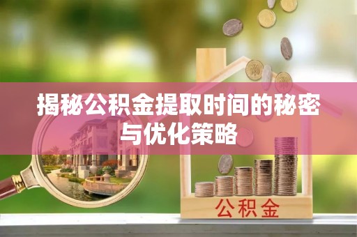 名间揭秘公积金提取时间的秘密与优化策略