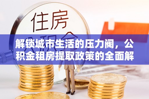名间解锁城市生活的压力阀，公积金租房提取政策的全面解析与实践指南