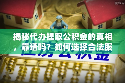 名间揭秘代办提取公积金的真相，靠谱吗？如何选择合法服务？