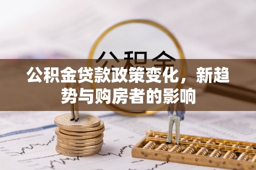 名间公积金贷款政策变化，新趋势与购房者的影响