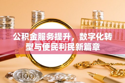名间公积金服务提升，数字化转型与便民利民新篇章
