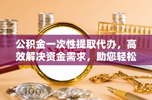 名间公积金一次性提取代办，高效解决资金需求，助您轻松应对生活难题