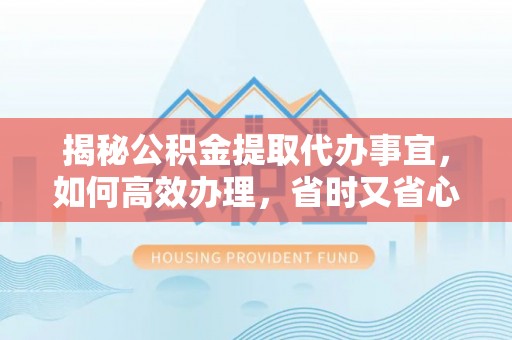 名间揭秘公积金提取代办事宜，如何高效办理，省时又省心？
