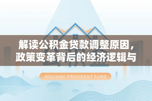 名间解读公积金贷款调整原因，政策变革背后的经济逻辑与民生影响